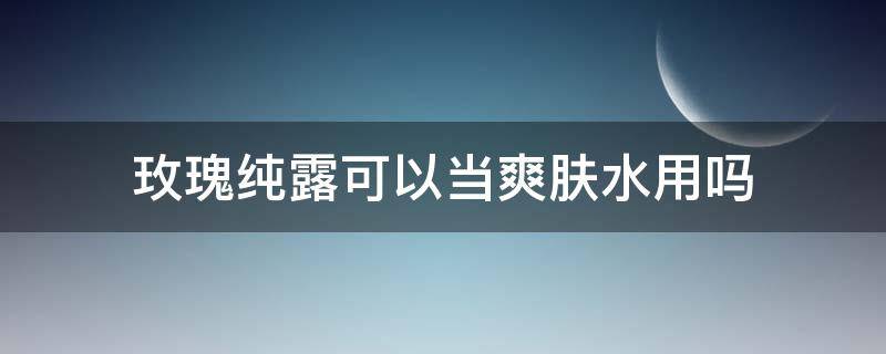 玫瑰纯露可以当爽肤水用吗 玫瑰水纯露该不该用