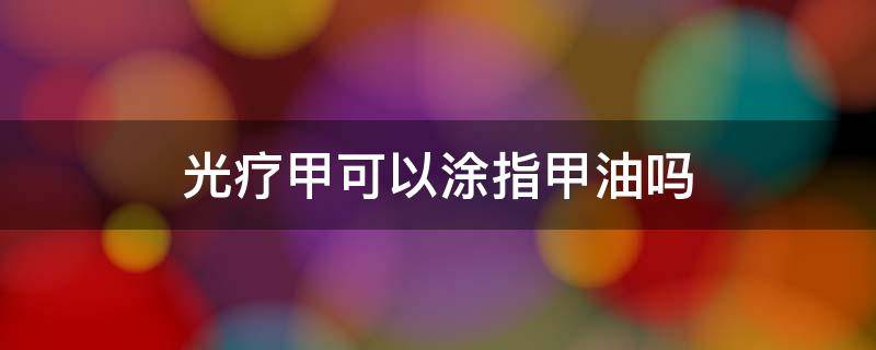 光疗甲可以涂指甲油吗（光疗指甲油可以直接涂）