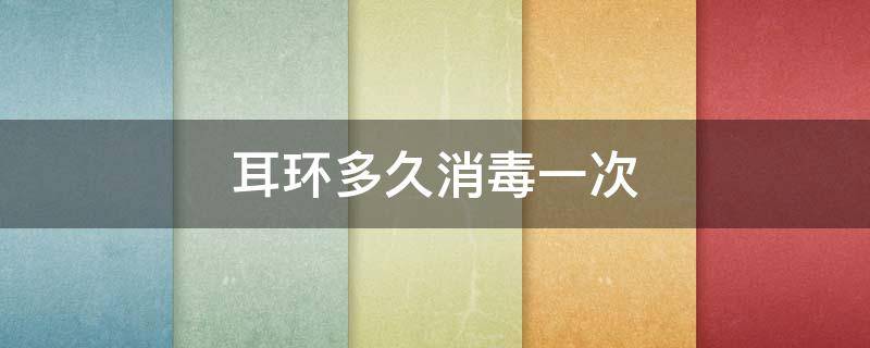 耳环多久消毒一次（耳环消毒需要多久）