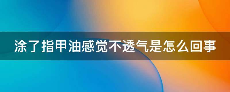 涂了指甲油感觉不透气是怎么回事 涂了指甲油感觉不透气很难受