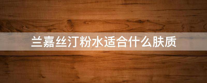 兰嘉丝汀粉水适合什么肤质 兰嘉丝汀粉水成分分析