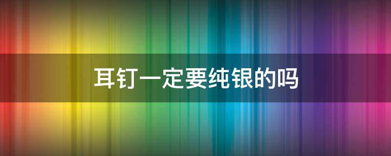 耳钉一定要纯银的吗 耳钉必须纯银的吗