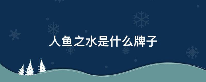 人鱼之水是什么牌子 人鱼之水是中国品牌吧