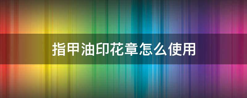 指甲油印花章怎么使用 指甲油印章怎么清洗