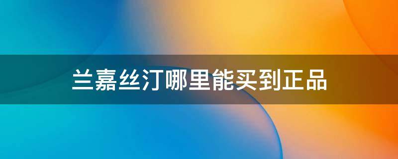 兰嘉丝汀哪里能买到正品 兰嘉丝汀海淘