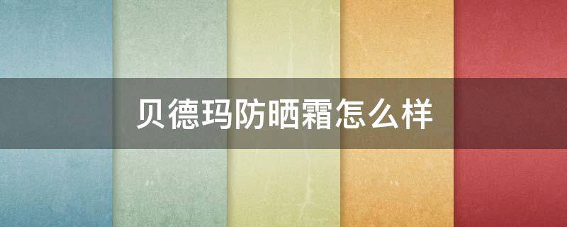 贝德玛防晒霜怎么样（法国贝德玛防晒霜怎么样）