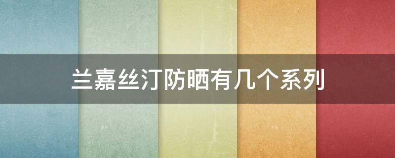 兰嘉丝汀防晒有几个系列 兰嘉丝汀哪款防晒好用