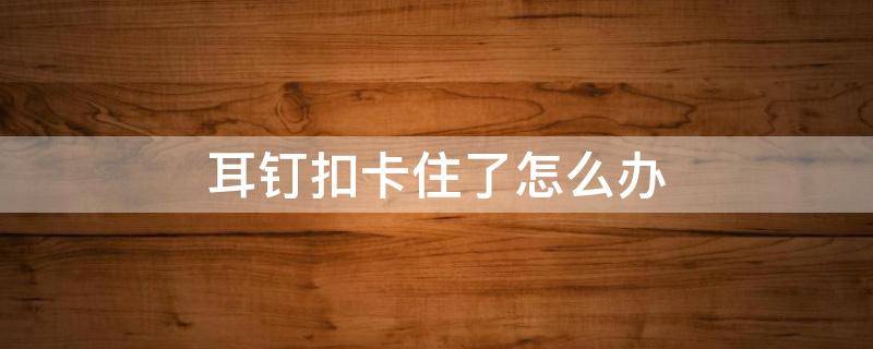 耳钉扣卡住了怎么办 耳钉跟卡扣卡住了