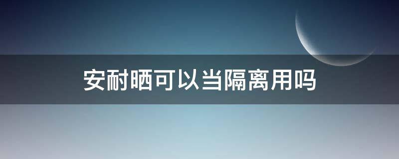 安耐晒可以当隔离用吗 安耐晒防晒霜可以当隔离用吗