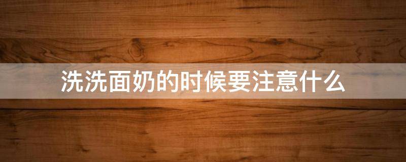 洗洗面奶的时候要注意什么 用洗面奶洗脸要注意什么