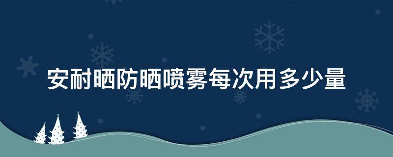 安耐晒防晒喷雾每次用多少量 安耐晒防晒喷雾多少毫升