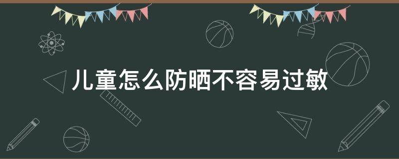 儿童怎么防晒不容易过敏 儿童擦防晒过敏怎么办