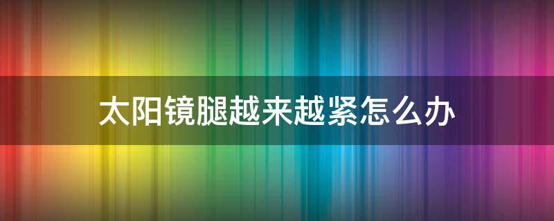 太阳镜腿越来越紧怎么办 太阳镜腿太紧了怎么办