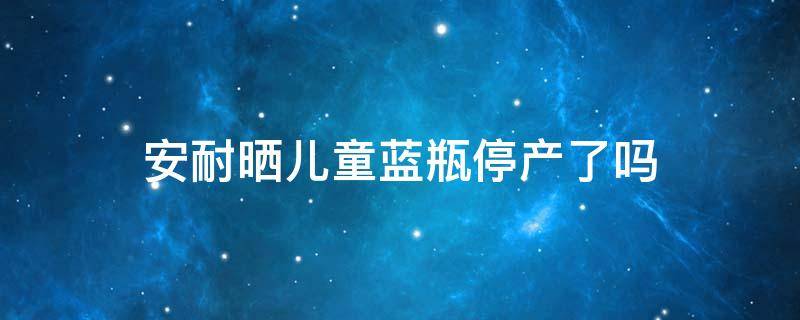 安耐晒儿童蓝瓶停产了吗（安耐晒儿童蓝瓶怎么样）