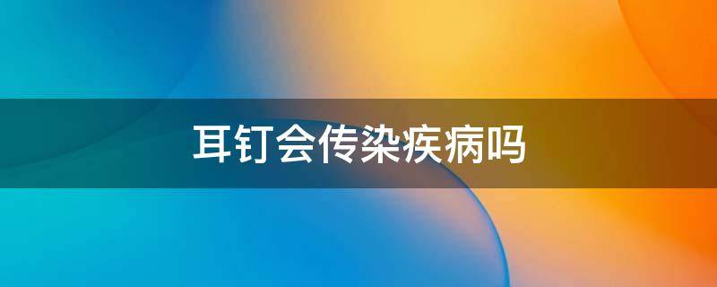 耳钉会传染疾病吗（通过耳钉会传染疾病吗）