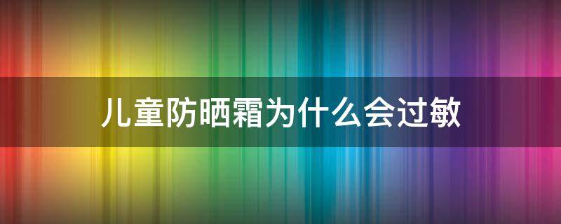 儿童防晒霜为什么会过敏（儿童防晒霜过敏症状）