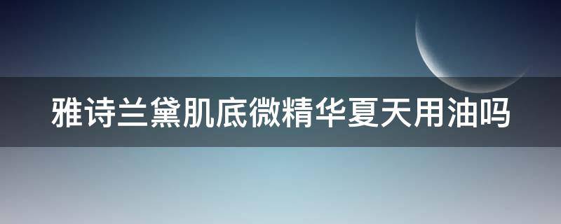 雅诗兰黛肌底微精华夏天用油吗 雅诗兰黛精华肌底液适合什么肤质