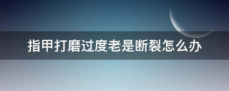指甲打磨过度老是断裂怎么办（磨指甲磨破了）