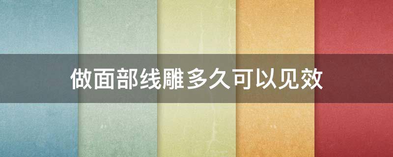 做面部线雕多久可以见效（面部线雕多久有效果）