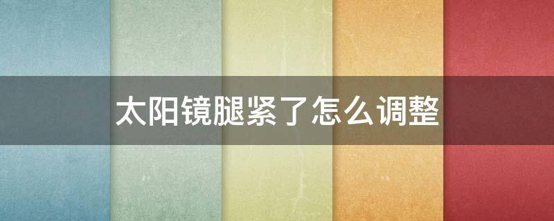 太阳镜腿紧了怎么调整（太阳镜腿太紧了怎么办）