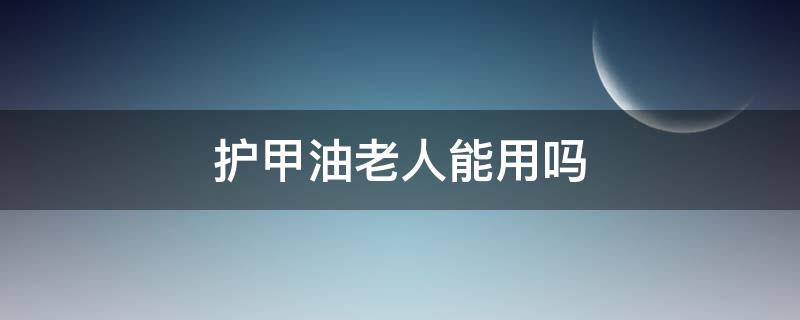 护甲油老人能用吗（护甲油能直接用吗）