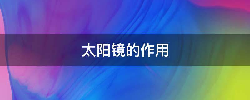 太阳镜的作用（太阳镜的作用和好处）