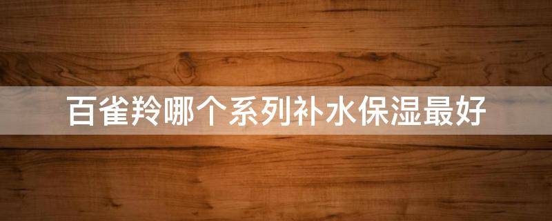 百雀羚哪个系列补水保湿最好 百雀羚护肤品补水最好是哪一个系列