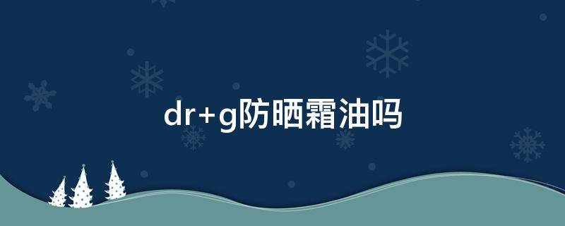 dr g防晒霜油吗