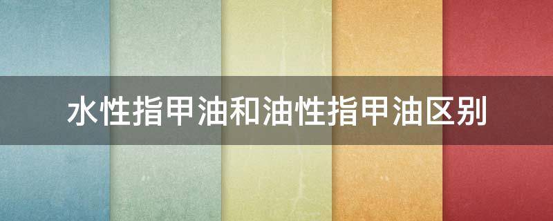水性指甲油和油性指甲油区别 指甲油是水性还是油性