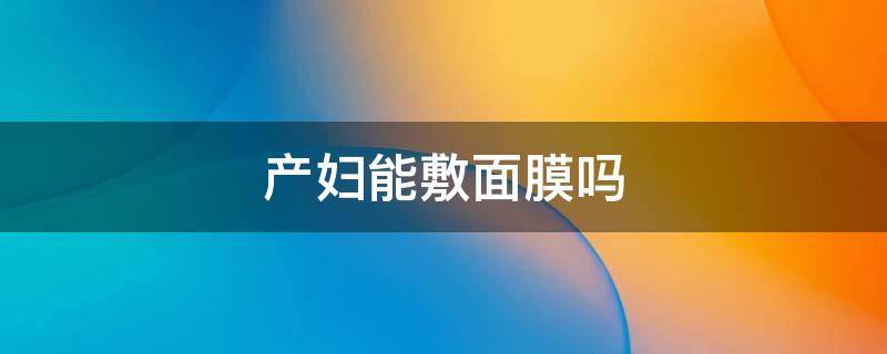 产妇能敷面膜吗 产妇坐月子可以敷面膜吗