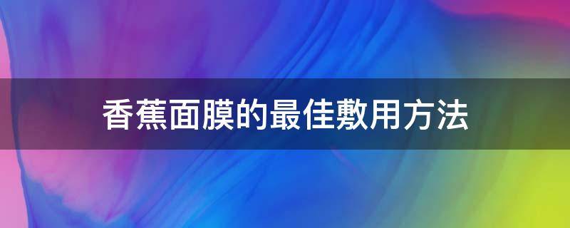 香蕉面膜的最佳敷用方法（香蕉做面膜怎样搭配最好）
