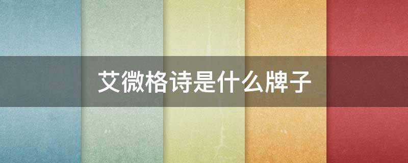 艾微格诗是什么牌子（艾微格诗护肤品怎么样）