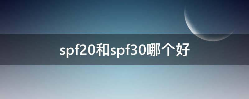 spf20和spf30哪个好 spf20和spf30的区别
