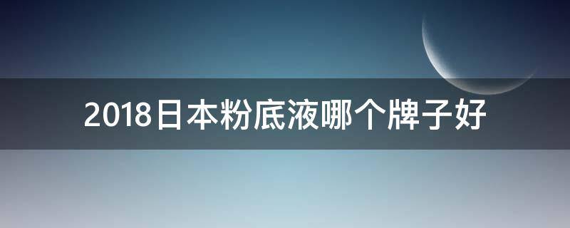 2018日本粉底液哪个牌子好 日本什么牌子的粉底液好
