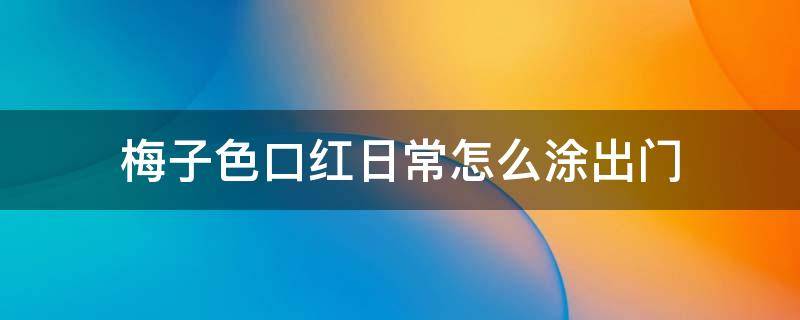 梅子色口红日常怎么涂出门 梅子色口红怎么涂好看