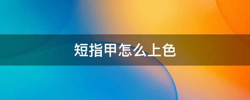 短指甲怎么上色（短指甲涂色）