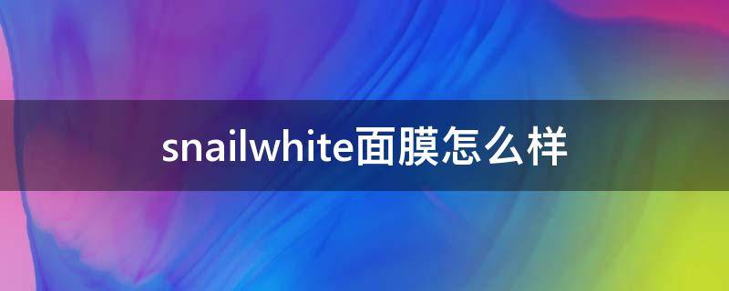 snailwhite面膜怎么样（snail white面膜怎么样）