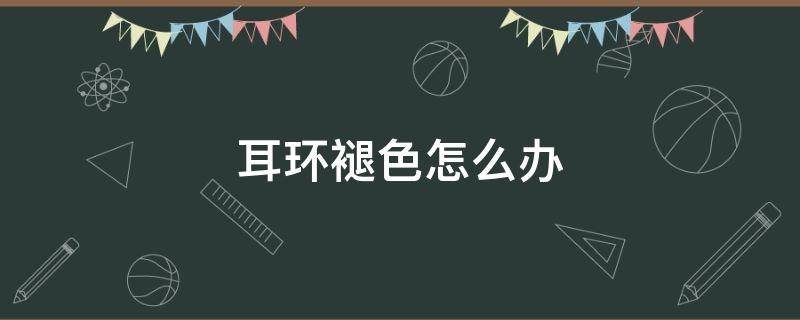 耳环褪色怎么办 耳环褪色了怎么办