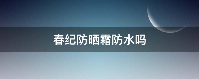 春纪防晒霜防水吗（春纪防晒霜好不好）