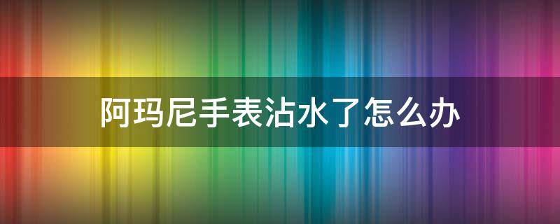 阿玛尼手表沾水了怎么办（阿玛尼手表能沾水吗）