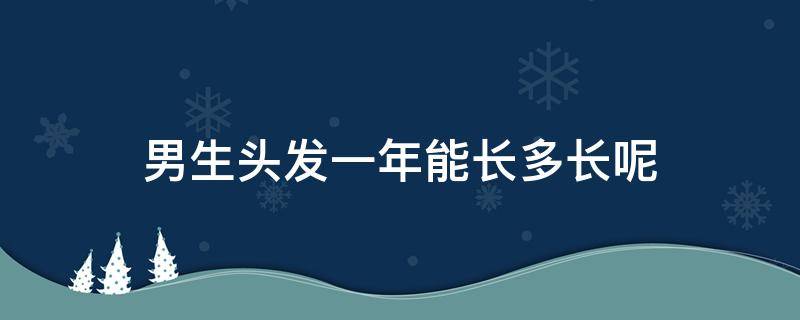 男生头发一年能长多长呢（男生头发一周能长多长）