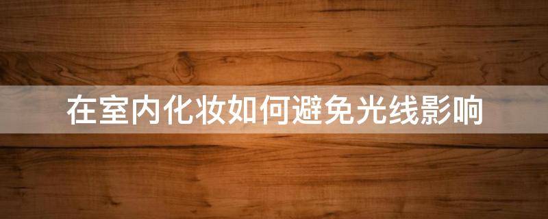 在室内化妆如何避免光线影响 化妆时对光线有哪些要求