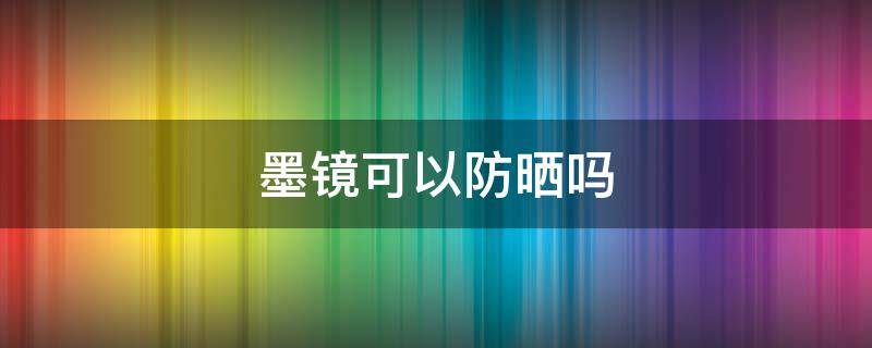 墨镜可以防晒吗 墨镜可以防晒吗?太阳镜有什么好处?