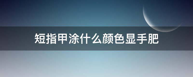 短指甲涂什么颜色显手肥 手指短做什么颜色美甲