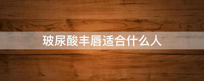 玻尿酸丰唇适合什么人（除了玻尿酸还有什么可以丰唇）