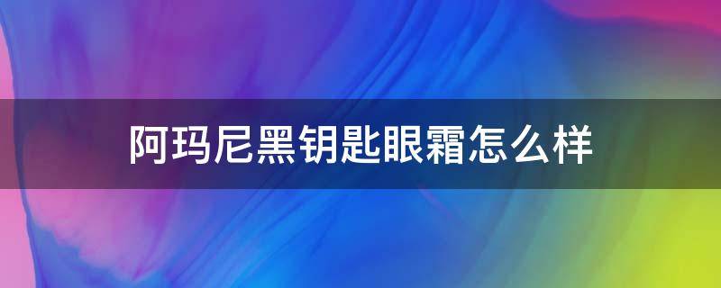 阿玛尼黑钥匙眼霜怎么样（阿玛尼黑钥匙乳霜效果好吗）
