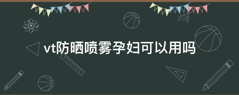 vt防晒喷雾孕妇可以用吗（vt防晒喷雾好不好）