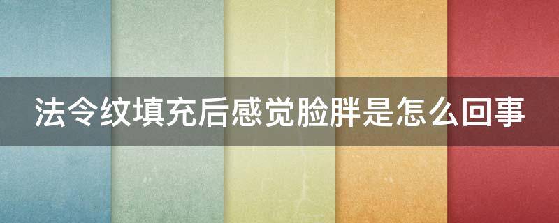 法令纹填充后感觉脸胖是怎么回事（法令纹填充后感觉脸大怎么办）