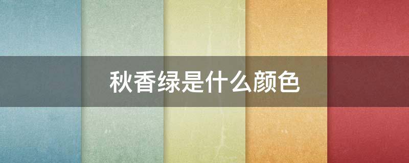 秋香绿是什么颜色（秋香绿是黄绿色吗）