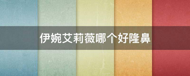 伊婉艾莉薇哪个好隆鼻（艾莉薇可以隆鼻吗）